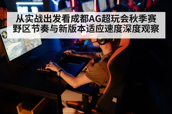 从实战出发看成都AG超玩会秋季赛野区节奏与新版本适应速度深度观察