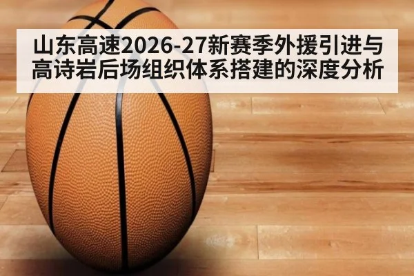 山东高速2026-27新赛季外援引进与高诗岩后场组织体系搭建的深度分析