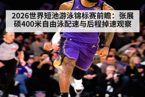 2026世界短池游泳锦标赛前瞻：张展硕400米自由泳配速与后程掉速观察